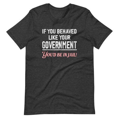 if you behaved like your government youd be in jail shirt 180887